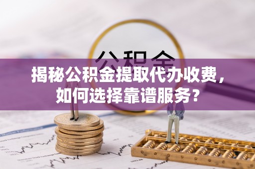昆山揭秘公积金提取代办收费，如何选择靠谱服务？
