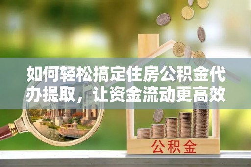 昆山如何轻松搞定住房公积金代办提取，让资金流动更高效