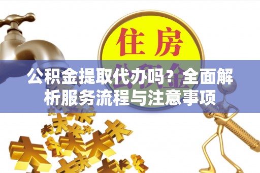 昆山公积金提取代办吗？全面解析服务流程与注意事项