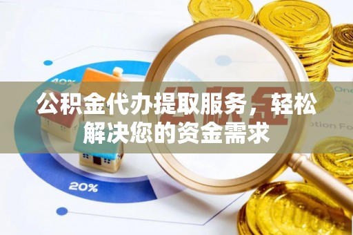 昆山公积金代办提取服务，轻松解决您的资金需求