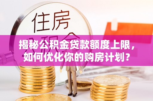 昆山揭秘公积金贷款额度上限，如何优化你的购房计划？