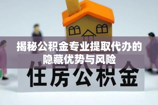 昆山揭秘公积金专业提取代办的隐藏优势与风险