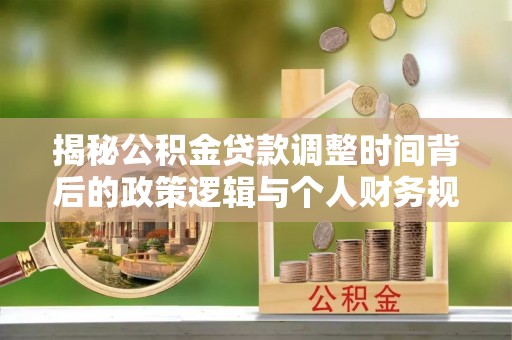 昆山揭秘公积金贷款调整时间背后的政策逻辑与个人财务规划