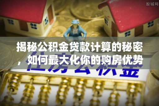 昆山揭秘公积金贷款计算的秘密，如何最大化你的购房优势