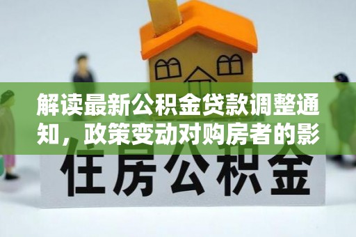 昆山解读最新公积金贷款调整通知，政策变动对购房者的影响