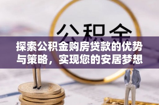 昆山探索公积金购房贷款的优势与策略，实现您的安居梦想