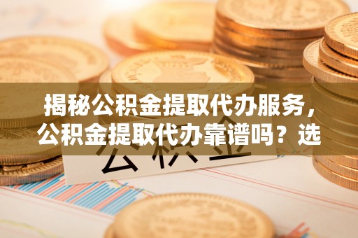 昆山揭秘公积金提取代办服务，公积金提取代办靠谱吗？选择需谨慎
