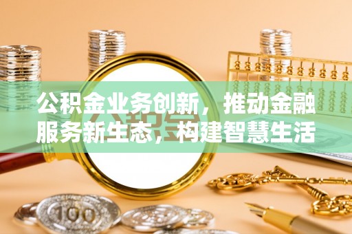 昆山公积金业务创新，推动金融服务新生态，构建智慧生活新未来