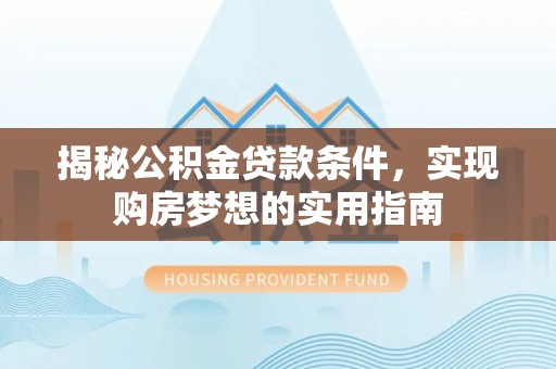 昆山揭秘公积金贷款条件，实现购房梦想的实用指南