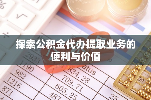 昆山探索公积金代办提取业务的便利与价值