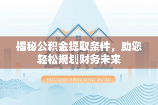 昆山揭秘公积金提取条件，助您轻松规划财务未来