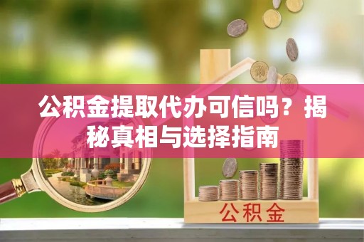 昆山公积金提取代办可信吗？揭秘真相与选择指南