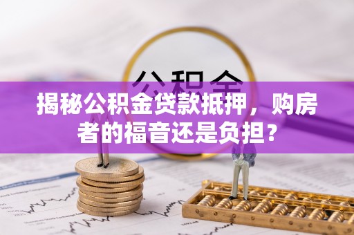 昆山揭秘公积金贷款抵押，购房者的福音还是负担？