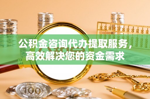 昆山公积金咨询代办提取服务，高效解决您的资金需求