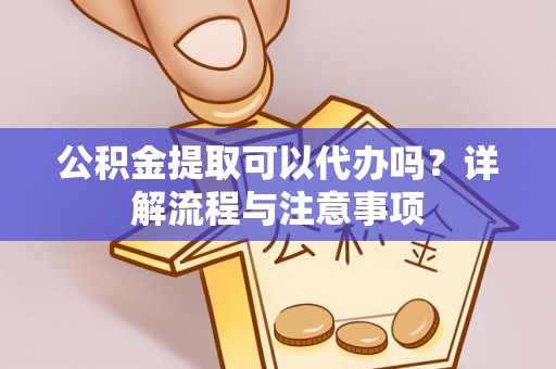 昆山公积金提取可以代办吗？详解流程与注意事项