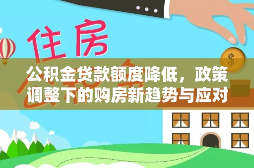 昆山公积金贷款额度降低，政策调整下的购房新趋势与应对策略
