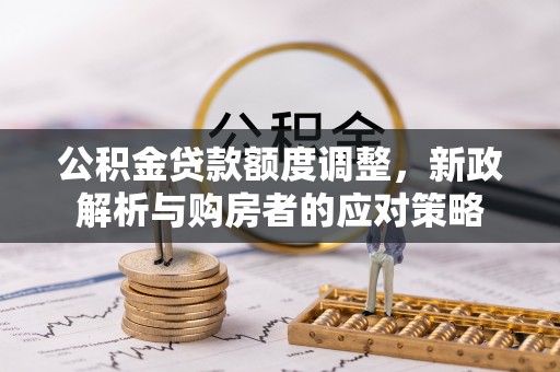 昆山公积金贷款额度调整，新政解析与购房者的应对策略