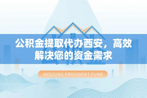 昆山公积金提取代办西安，高效解决您的资金需求