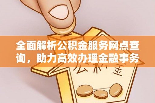 昆山全面解析公积金服务网点查询，助力高效办理金融事务