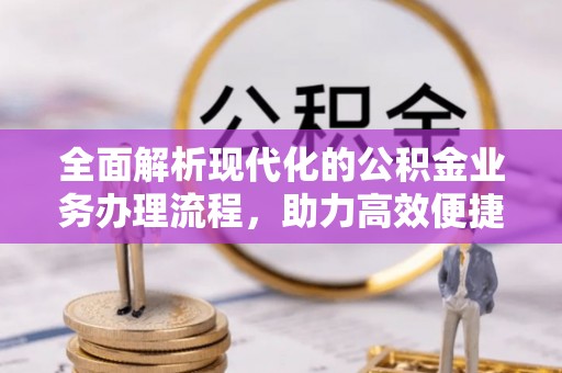 昆山全面解析现代化的公积金业务办理流程，助力高效便捷生活