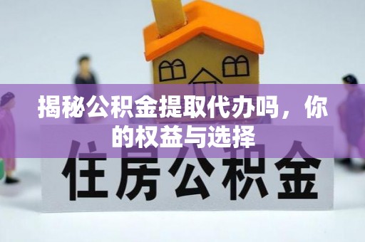 昆山揭秘公积金提取代办吗，你的权益与选择