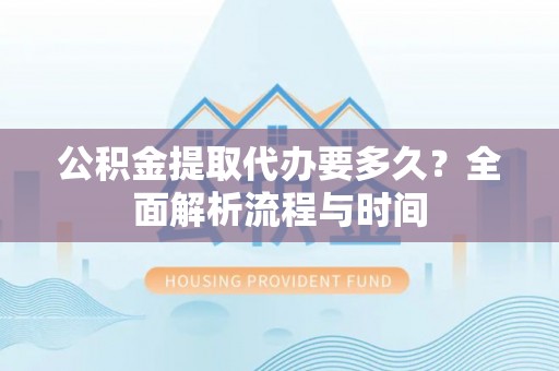 昆山公积金提取代办要多久？全面解析流程与时间