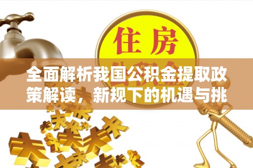 昆山全面解析我国公积金提取政策解读，新规下的机遇与挑战