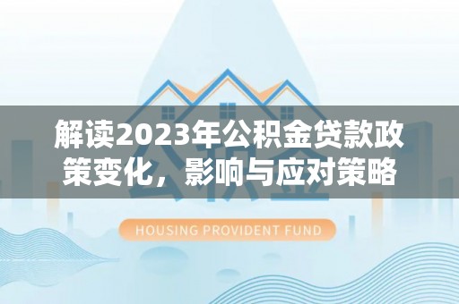 昆山解读2023年公积金贷款政策变化，影响与应对策略