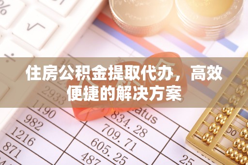 昆山住房公积金提取代办，高效便捷的解决方案
