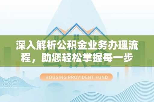 昆山深入解析公积金业务办理流程，助您轻松掌握每一步