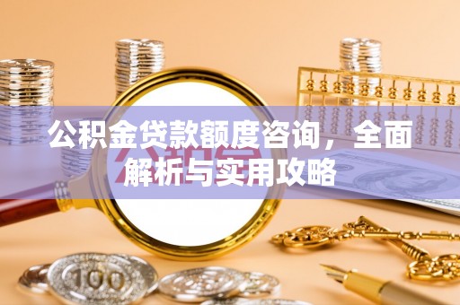 昆山公积金贷款额度咨询，全面解析与实用攻略