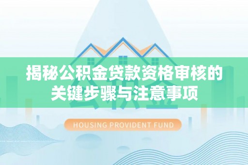 昆山揭秘公积金贷款资格审核的关键步骤与注意事项