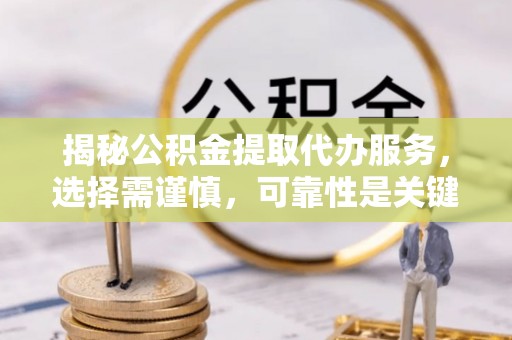 昆山揭秘公积金提取代办服务，选择需谨慎，可靠性是关键