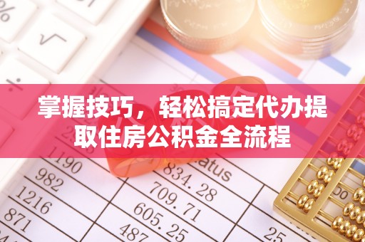 昆山掌握技巧，轻松搞定代办提取住房公积金全流程