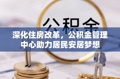 昆山深化住房改革，公积金管理中心助力居民安居梦想