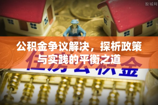 昆山公积金争议解决，探析政策与实践的平衡之道