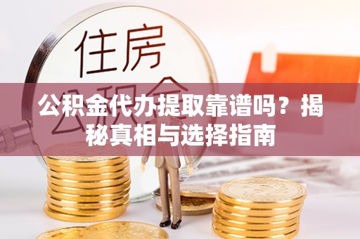 昆山公积金代办提取靠谱吗？揭秘真相与选择指南