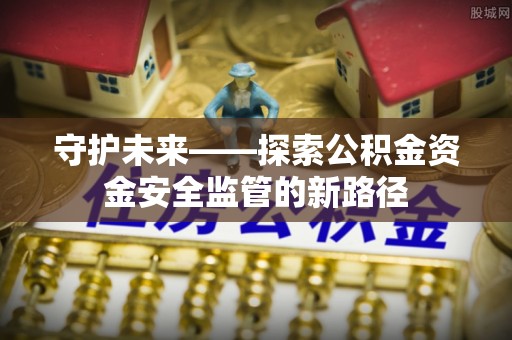 昆山守护未来——探索公积金资金安全监管的新路径