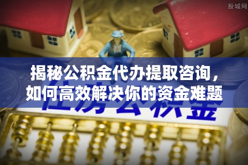 昆山揭秘公积金代办提取咨询，如何高效解决你的资金难题