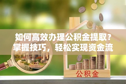 昆山如何高效办理公积金提取？掌握技巧，轻松实现资金流动