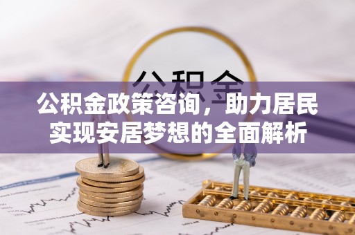 昆山公积金政策咨询，助力居民实现安居梦想的全面解析