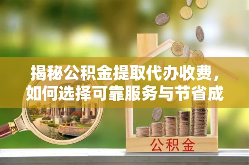 昆山揭秘公积金提取代办收费，如何选择可靠服务与节省成本？