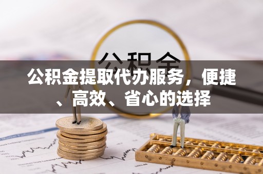 昆山公积金提取代办服务，便捷、高效、省心的选择