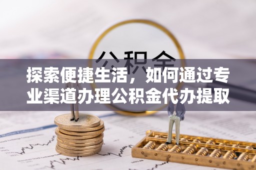 昆山探索便捷生活，如何通过专业渠道办理公积金代办提取业务