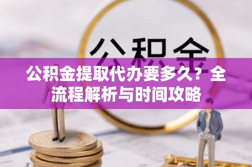 昆山公积金提取代办要多久？全流程解析与时间攻略