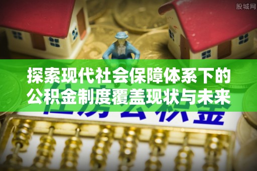 昆山探索现代社会保障体系下的公积金制度覆盖现状与未来发展