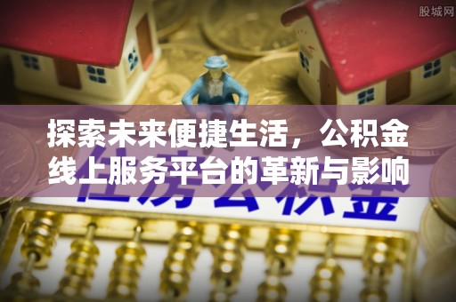 昆山探索未来便捷生活，公积金线上服务平台的革新与影响