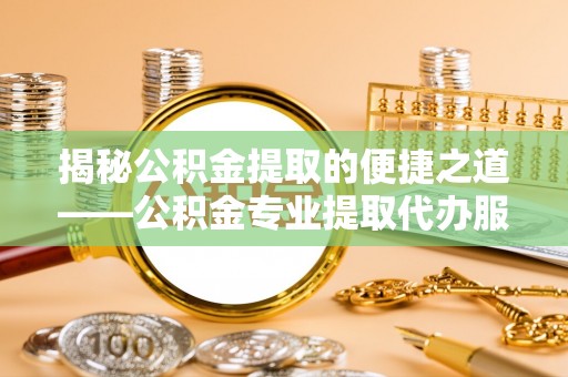 昆山揭秘公积金提取的便捷之道——公积金专业提取代办服务解析