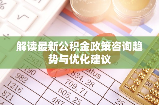 昆山解读最新公积金政策咨询趋势与优化建议
