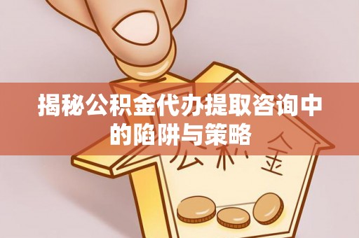 昆山揭秘公积金代办提取咨询中的陷阱与策略